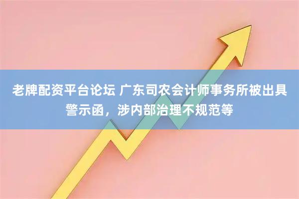 老牌配资平台论坛 广东司农会计师事务所被出具警示函，涉内部治理不规范等