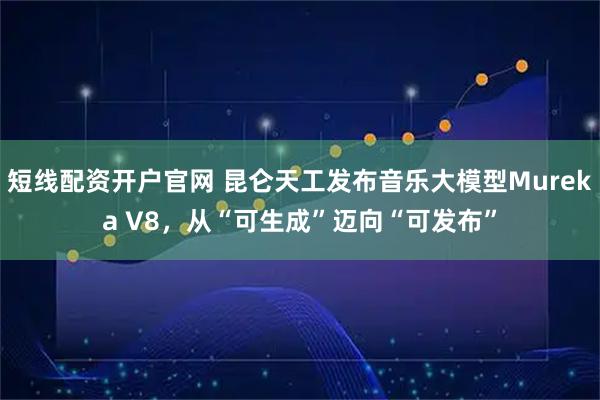 短线配资开户官网 昆仑天工发布音乐大模型Mureka V8，从“可生成”迈向“可发布”