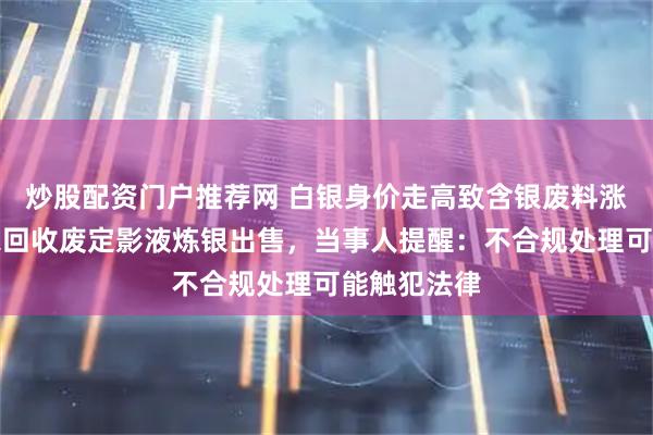 炒股配资门户推荐网 白银身价走高致含银废料涨价，有商家回收废定影液炼银出售，当事人提醒：不合规处理可能触犯法律