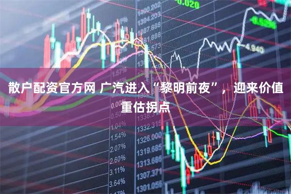 散户配资官方网 广汽进入“黎明前夜”，迎来价值重估拐点