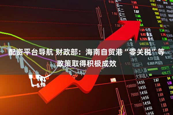 配资平台导航 财政部：海南自贸港“零关税”等政策取得积极成效