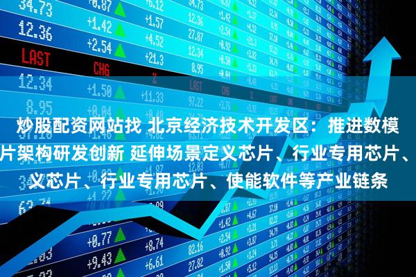 炒股配资网站找 北京经济技术开发区：推进数模混合、存算一体等芯片架构研发创新 延伸场景定义芯片、行业专用芯片、使能软件等产业链条
