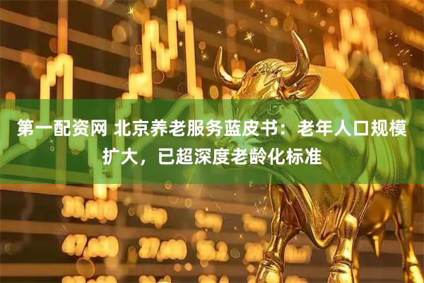 第一配资网 北京养老服务蓝皮书：老年人口规模扩大，已超深度老龄化标准