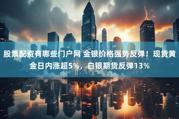 股票配资有哪些门户网 金银价格强势反弹！现货黄金日内涨超5%，白银期货反弹13%