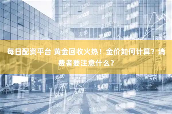 每日配资平台 黄金回收火热！金价如何计算？消费者要注意什么？