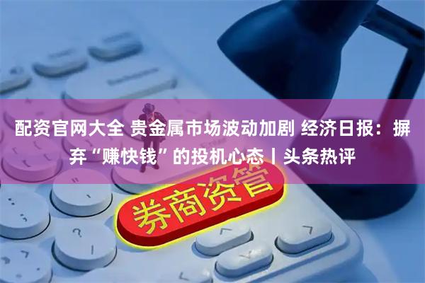 配资官网大全 贵金属市场波动加剧 经济日报：摒弃“赚快钱”的投机心态丨头条热评