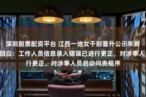 深圳股票配资平台 江西一地女干部晋升公示年龄变小4岁，当地回应：工作人员信息录入错误已进行更正，对涉事人员启动问责程序