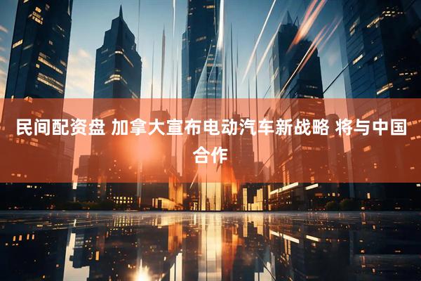 民间配资盘 加拿大宣布电动汽车新战略 将与中国合作