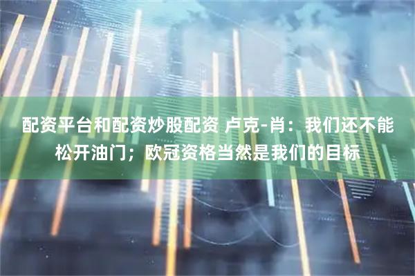 配资平台和配资炒股配资 卢克-肖：我们还不能松开油门；欧冠资格当然是我们的目标