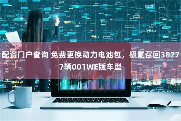 配资门户查询 免费更换动力电池包，极氪召回38277辆001WE版车型