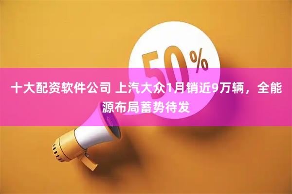 十大配资软件公司 上汽大众1月销近9万辆，全能源布局蓄势待发