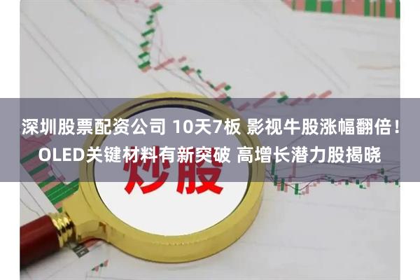深圳股票配资公司 10天7板 影视牛股涨幅翻倍！OLED关键材料有新突破 高增长潜力股揭晓