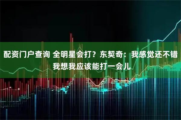 配资门户查询 全明星会打？东契奇：我感觉还不错 我想我应该能打一会儿