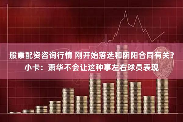 股票配资咨询行情 刚开始落选和阴阳合同有关？小卡：萧华不会让这种事左右球员表现