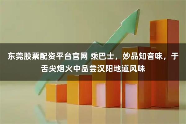 东莞股票配资平台官网 乘巴士，妙品知音味，于舌尖烟火中品尝汉阳地道风味