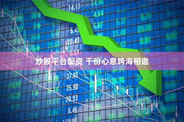 炒股平台配资 千份心意跨海相邀
