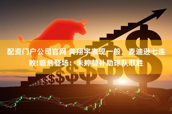 配资门户公司官网 龚翔宇表现一般，麦迪逊七连败!临危登场：朱婷替补助球队取胜