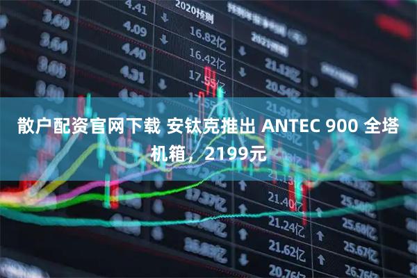 散户配资官网下载 安钛克推出 ANTEC 900 全塔机箱，2199元