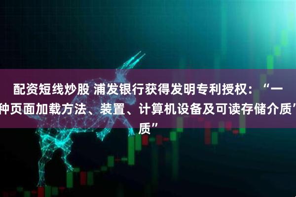配资短线炒股 浦发银行获得发明专利授权：“一种页面加载方法、装置、计算机设备及可读存储介质”