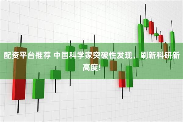 配资平台推荐 中国科学家突破性发现，刷新科研新高度!