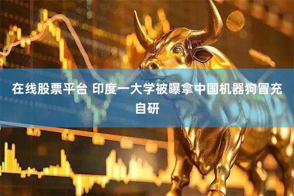 在线股票平台 印度一大学被曝拿中国机器狗冒充自研