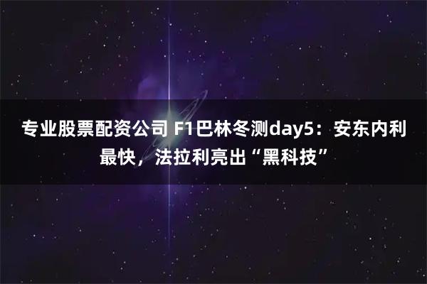 专业股票配资公司 F1巴林冬测day5：安东内利最快，法拉利亮出“黑科技”