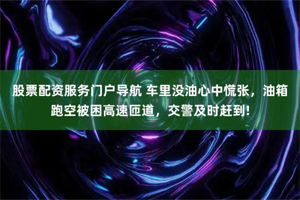 股票配资服务门户导航 车里没油心中慌张，油箱跑空被困高速匝道，交警及时赶到!