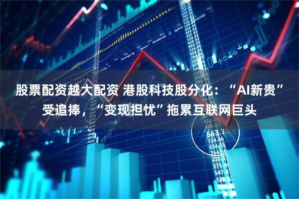 股票配资越大配资 港股科技股分化：“AI新贵”受追捧，“变现担忧”拖累互联网巨头