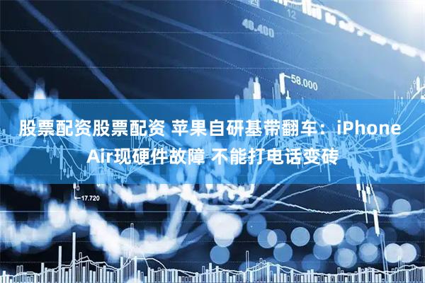 股票配资股票配资 苹果自研基带翻车：iPhone Air现硬件故障 不能打电话变砖