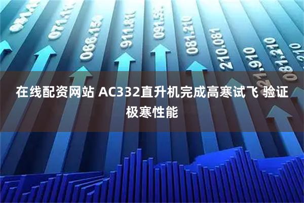 在线配资网站 AC332直升机完成高寒试飞 验证极寒性能
