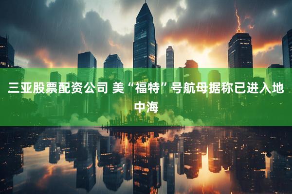 三亚股票配资公司 美“福特”号航母据称已进入地中海