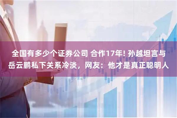 全国有多少个证券公司 合作17年! 孙越坦言与岳云鹏私下关系冷淡，网友：他才是真正聪明人