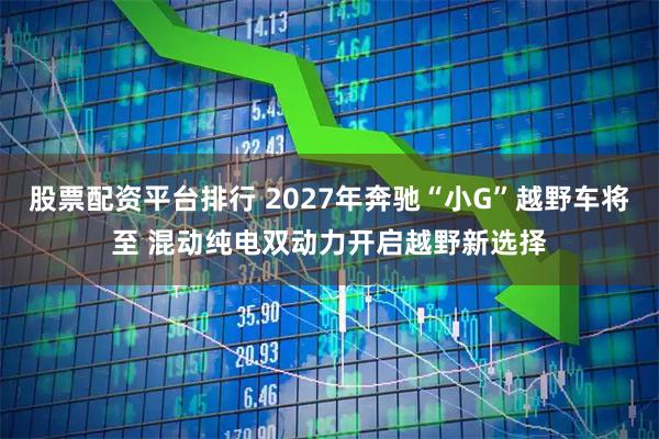 股票配资平台排行 2027年奔驰“小G”越野车将至 混动纯电双动力开启越野新选择