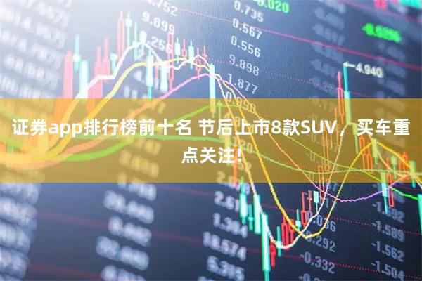 证券app排行榜前十名 节后上市8款SUV，买车重点关注!