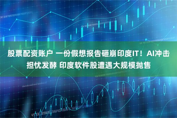 股票配资账户 一份假想报告砸崩印度IT！AI冲击担忧发酵 印度软件股遭遇大规模抛售
