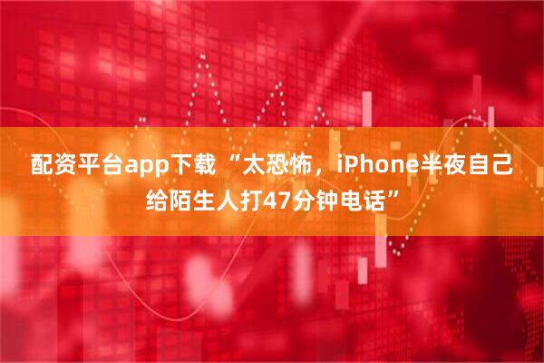 配资平台app下载 “太恐怖，iPhone半夜自己给陌生人打47分钟电话”