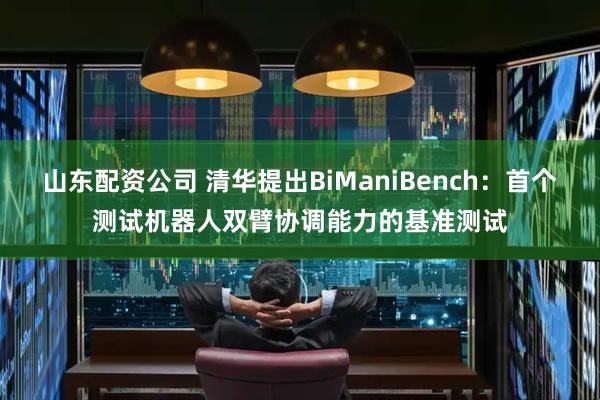 山东配资公司 清华提出BiManiBench：首个测试机器人双臂协调能力的基准测试