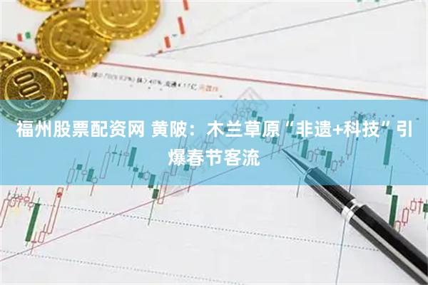 福州股票配资网 黄陂：木兰草原“非遗+科技”引爆春节客流