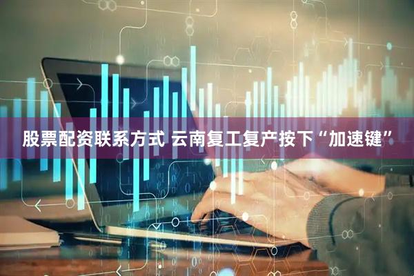 股票配资联系方式 云南复工复产按下“加速键”