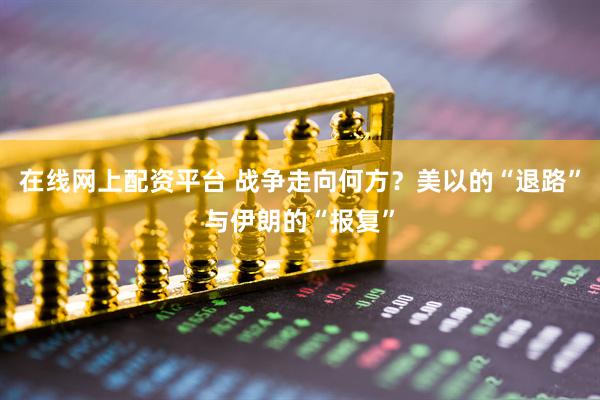在线网上配资平台 战争走向何方？美以的“退路”与伊朗的“报复”