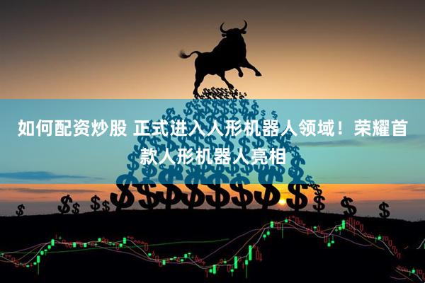 如何配资炒股 正式进入人形机器人领域！荣耀首款人形机器人亮相