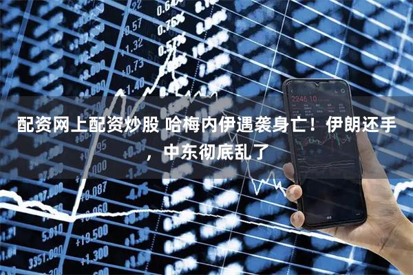 配资网上配资炒股 哈梅内伊遇袭身亡！伊朗还手，中东彻底乱了