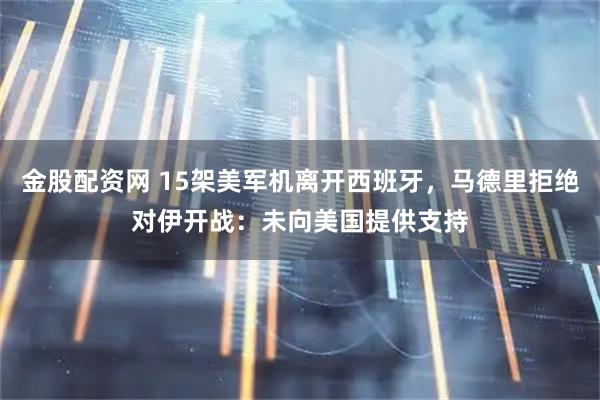 金股配资网 15架美军机离开西班牙，马德里拒绝对伊开战：未向美国提供支持
