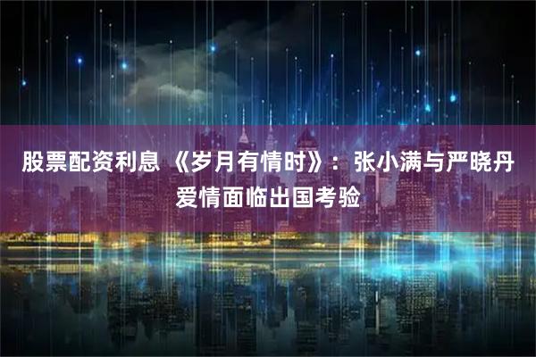 股票配资利息 《岁月有情时》：张小满与严晓丹爱情面临出国考验