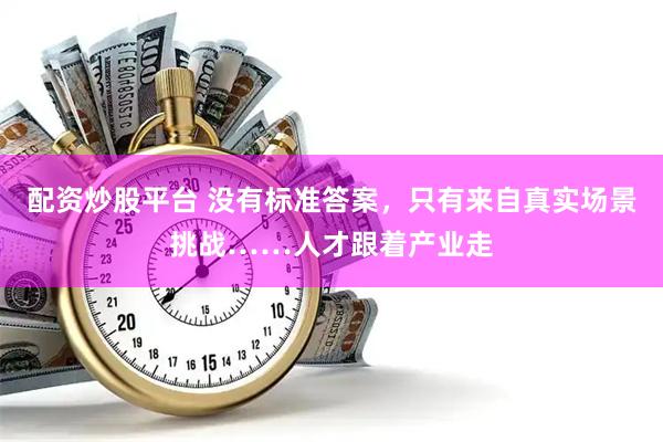 配资炒股平台 没有标准答案，只有来自真实场景挑战……人才跟着产业走