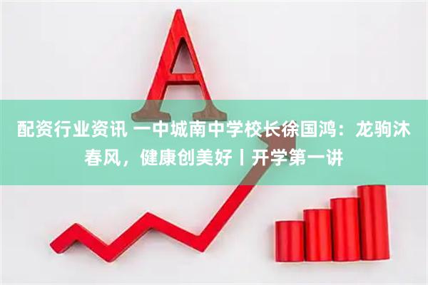 配资行业资讯 一中城南中学校长徐国鸿：龙驹沐春风，健康创美好丨开学第一讲