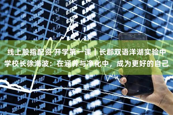 线上股指配资 开学第一课｜长郡双语洋湖实验中学校长徐海波：在涵养与净化中，成为更好的自己