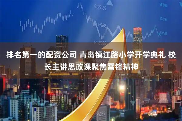 排名第一的配资公司 青岛镇江路小学开学典礼 校长主讲思政课聚焦雷锋精神