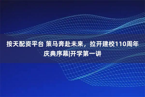 按天配资平台 策马奔赴未来，拉开建校110周年庆典序幕|开学第一讲