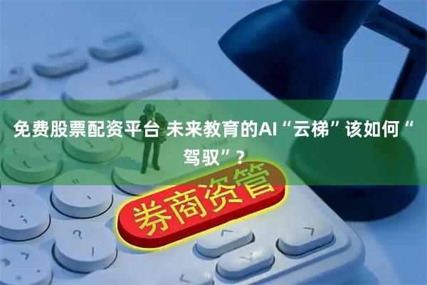 免费股票配资平台 未来教育的AI“云梯”该如何“驾驭”？